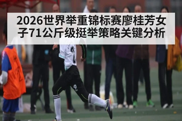 2026世界举重锦标赛廖桂芳女子71公斤级挺举策略关键分析