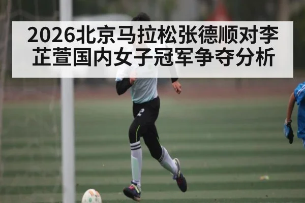 2026北京马拉松张德顺对李芷萱国内女子冠军争夺分析