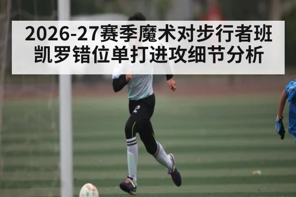 2026-27赛季魔术对步行者班凯罗错位单打进攻细节分析