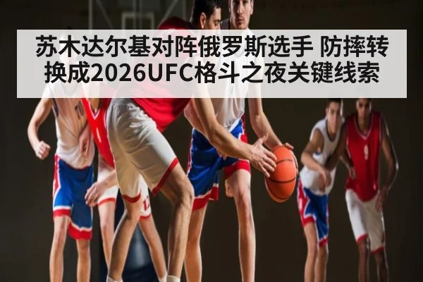 苏木达尔基对阵俄罗斯选手 防摔转换成2026UFC格斗之夜关键线索
